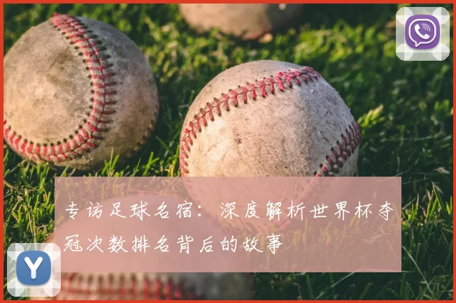 专访足球名宿：深度解析世界杯夺冠次数排名背后的故事