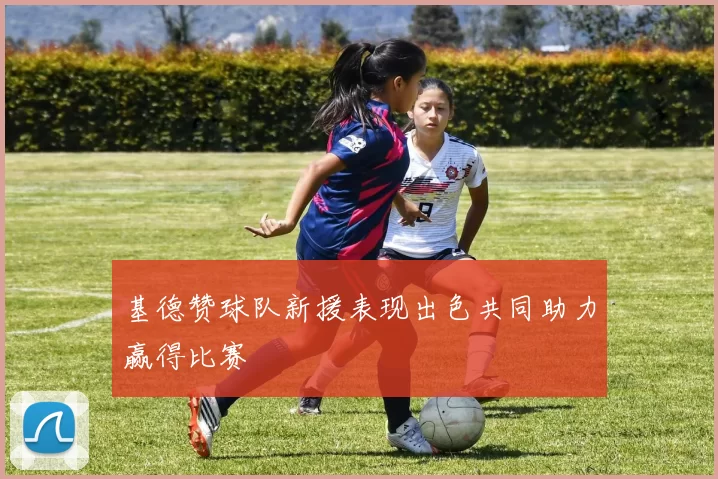 基德赞球队新援表现出色共同助力赢得比赛