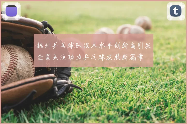 杭州乒乓球队技术水平创新高引发全国关注助力乒乓球发展新篇章