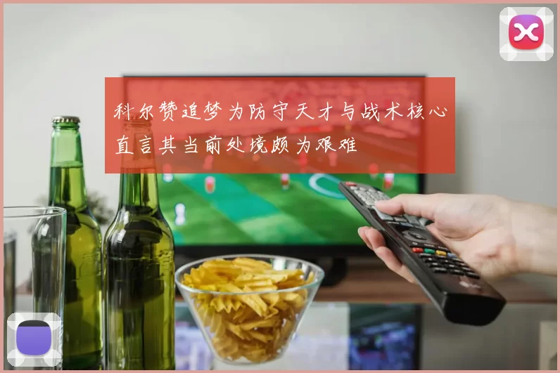科尔赞追梦为防守天才与战术核心直言其当前处境颇为艰难