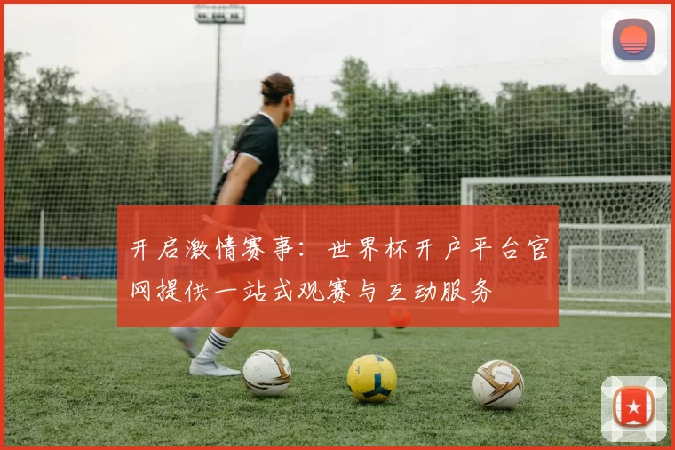 开启激情赛事:世界杯开户平台官网提供一站式观赛与互动服务