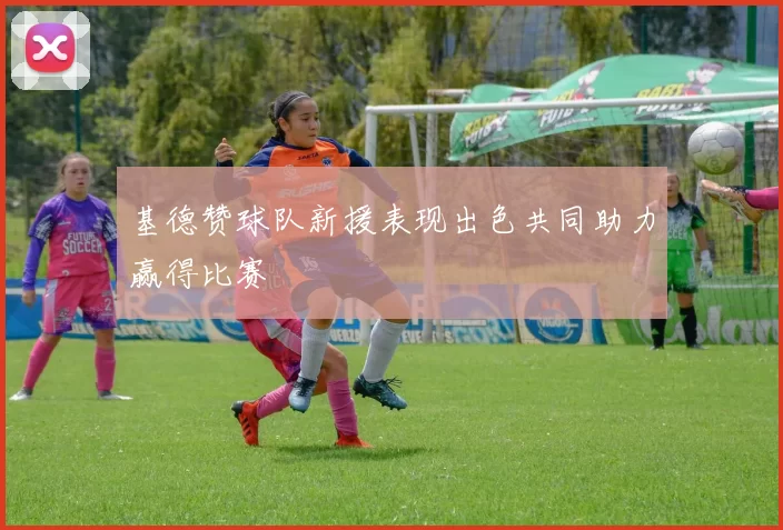 基德赞球队新援表现出色共同助力赢得比赛