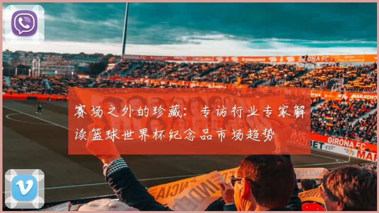 赛场之外的珍藏：专访行业专家解读篮球世界杯纪念品市场趋势