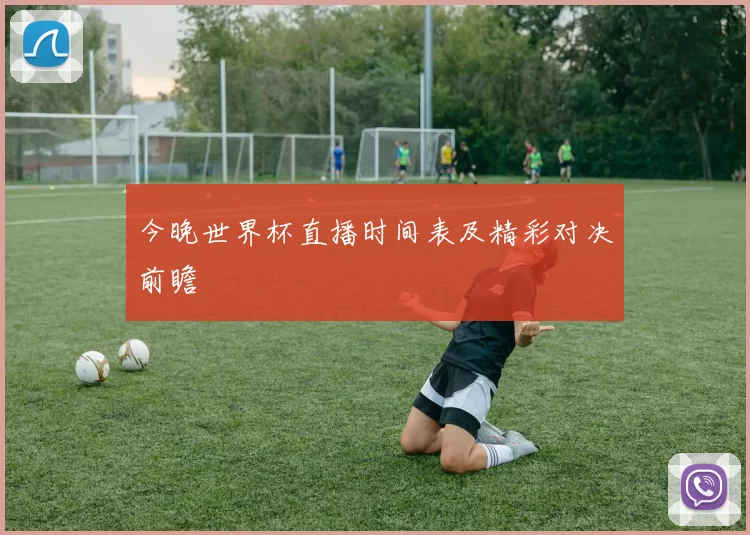 今晚世界杯直播时间表及精彩对决前瞻