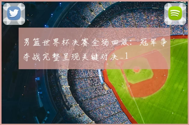 男篮世界杯决赛全场回放:冠军争夺战完整呈现关键对决_1