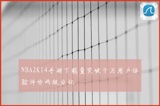 NBA2K14手游下载量突破千万用户体验评价两极分化