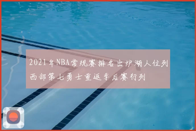 2021年NBA常规赛排名出炉湖人位列西部第七勇士重返季后赛行列