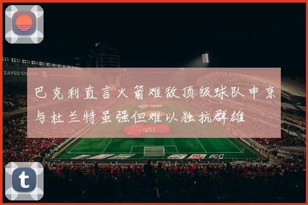 巴克利直言火箭难敌顶级球队申京与杜兰特虽强但难以独抗群雄