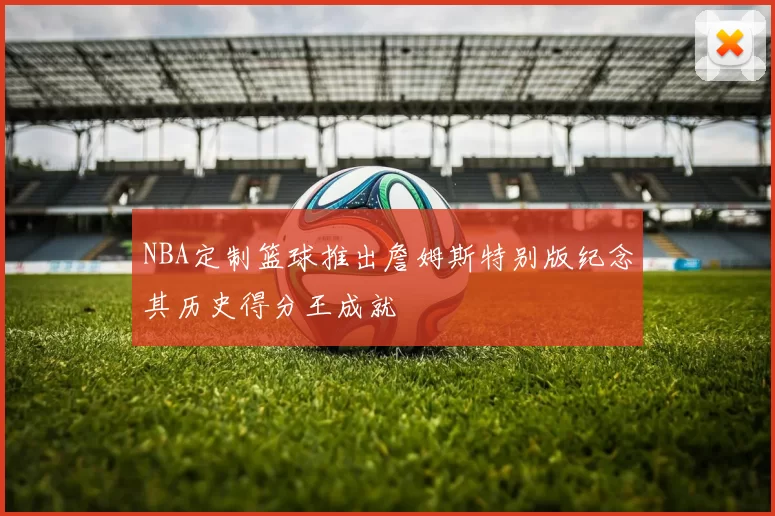 NBA定制篮球推出詹姆斯特别版纪念其历史得分王成就
