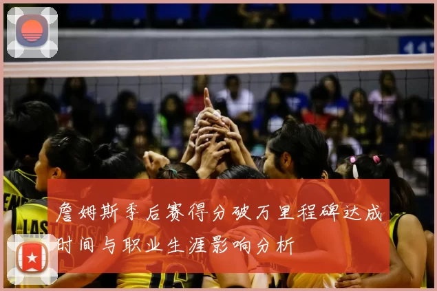 詹姆斯季后赛得分破万里程碑达成时间与职业生涯影响分析