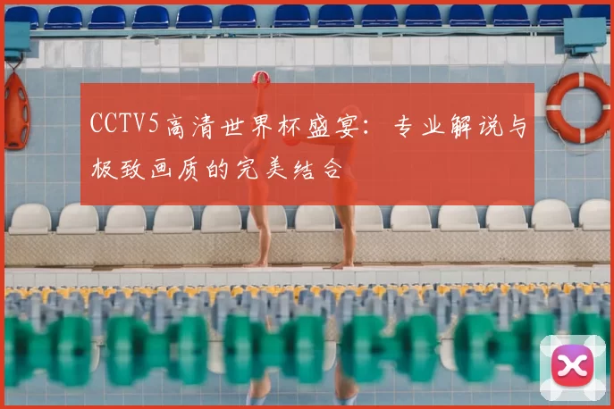 CCTV5高清世界杯盛宴:专业解说与极致画质的完美结合