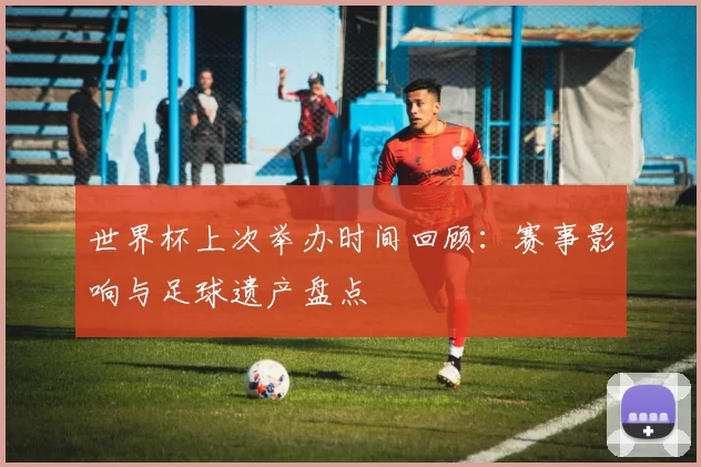 世界杯上次举办时间回顾:赛事影响与足球遗产盘点
