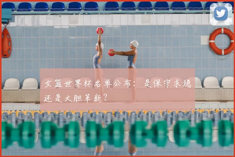 女篮世界杯名单公布：是保守求稳还是大胆革新？
