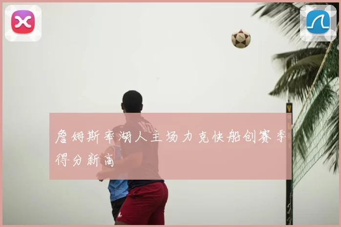 詹姆斯率湖人主场力克快船创赛季得分新高