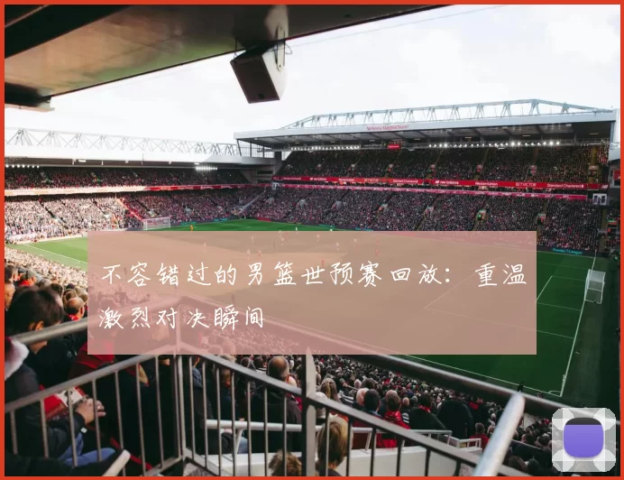 不容错过的男篮世预赛回放：重温激烈对决瞬间