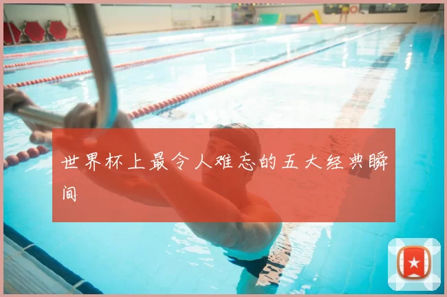 世界杯上最令人难忘的五大经典瞬间