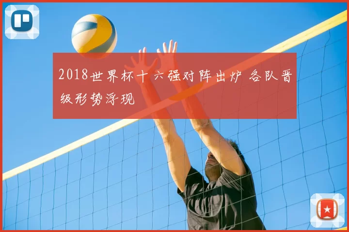 2018世界杯十六强对阵出炉 各队晋级形势浮现