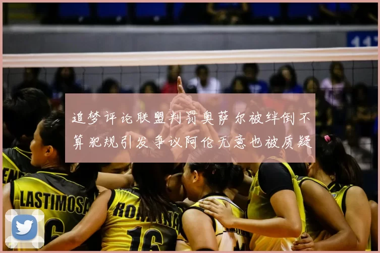 追梦评论联盟判罚奥萨尔被绊倒不算犯规引发争议阿伦无意也被质疑