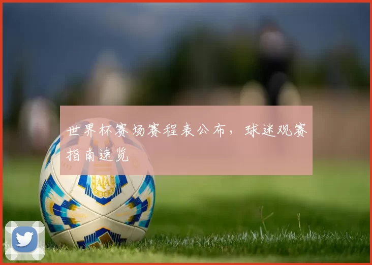 世界杯赛场赛程表公布，球迷观赛指南速览