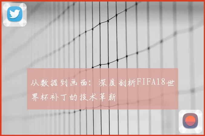 从数据到画面:深度剖析FIFA18世界杯补丁的技术革新