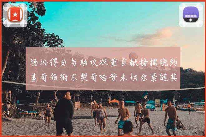 场均得分与助攻双重贡献榜揭晓约基奇领衔东契奇哈登米切尔紧随其后