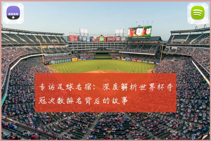 专访足球名宿：深度解析世界杯夺冠次数排名背后的故事