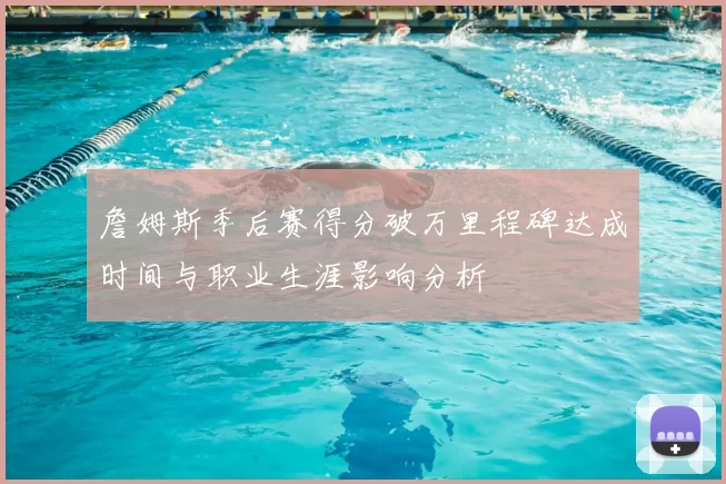 詹姆斯季后赛得分破万里程碑达成时间与职业生涯影响分析