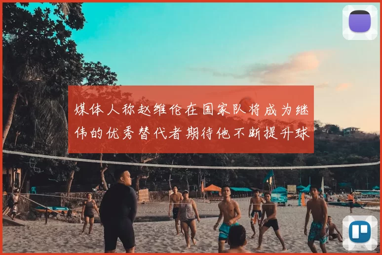 媒体人称赵维伦在国家队将成为继伟的优秀替代者期待他不断提升球技