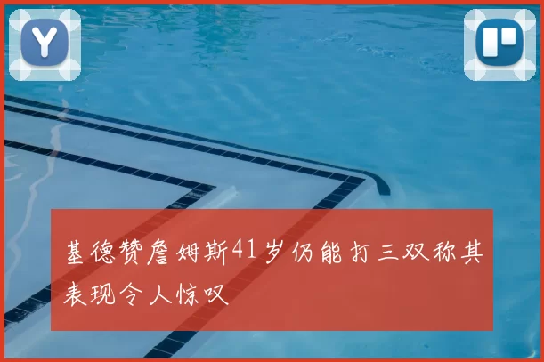 基德赞詹姆斯41岁仍能打三双称其表现令人惊叹