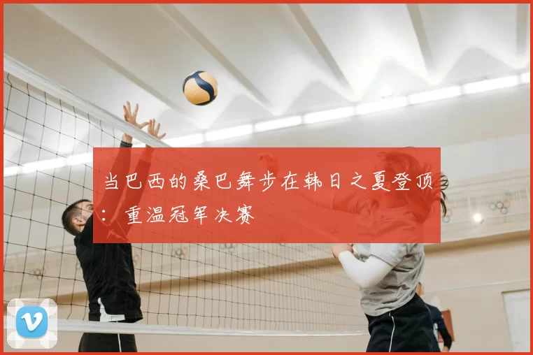 当巴西的桑巴舞步在韩日之夏登顶：重温冠军决赛