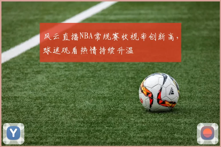 风云直播NBA常规赛收视率创新高，球迷观看热情持续升温