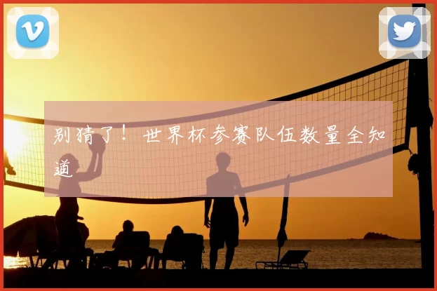 别猜了！世界杯参赛队伍数量全知道