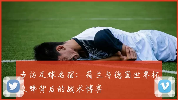 专访足球名宿：荷兰与德国世界杯交锋背后的战术博弈