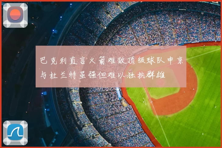 巴克利直言火箭难敌顶级球队申京与杜兰特虽强但难以独抗群雄