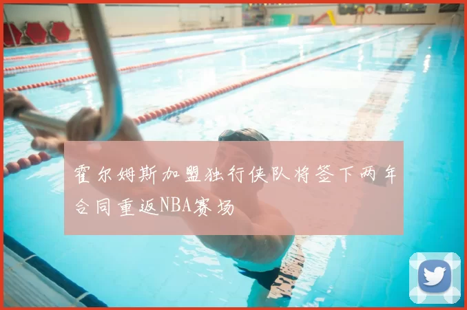 霍尔姆斯加盟独行侠队将签下两年合同重返NBA赛场
