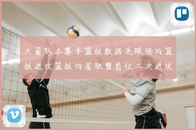火箭队本赛季篮板数据亮眼场均篮板进攻篮板均居联盟首位二次进攻得分紧随其后