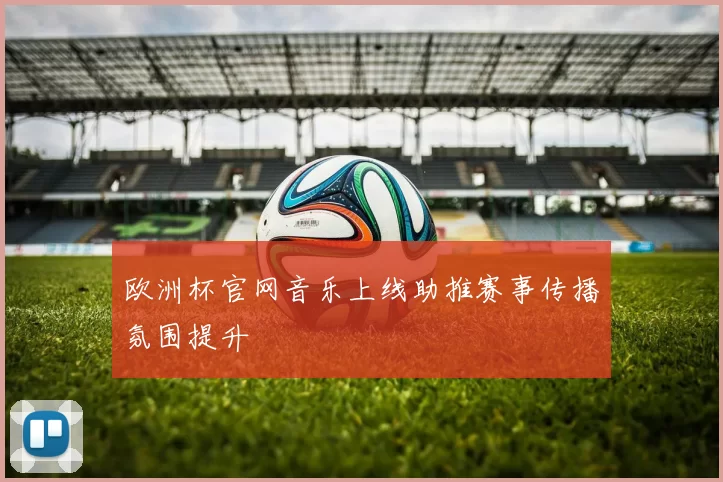 欧洲杯官网音乐上线助推赛事传播氛围提升