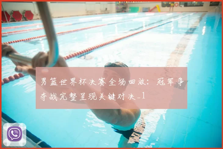 男篮世界杯决赛全场回放:冠军争夺战完整呈现关键对决_1