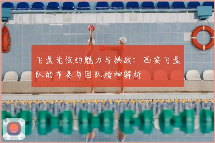飞盘竞技的魅力与挑战:西安飞盘队的节奏与团队精神解析