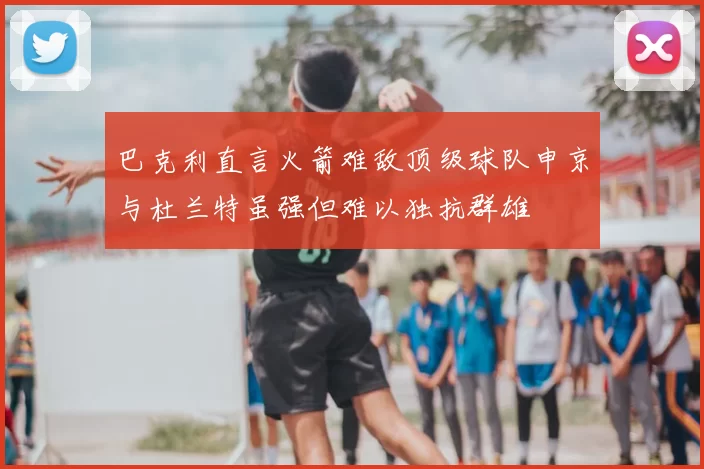 巴克利直言火箭难敌顶级球队申京与杜兰特虽强但难以独抗群雄