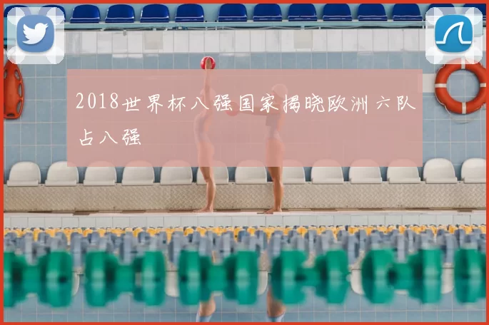 2018世界杯八强国家揭晓欧洲六队占八强