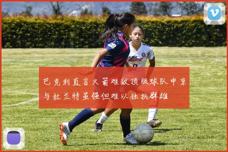 巴克利直言火箭难敌顶级球队申京与杜兰特虽强但难以独抗群雄