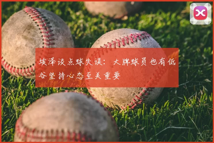 埃泽谈点球失误：大牌球员也有低谷坚持心态至关重要