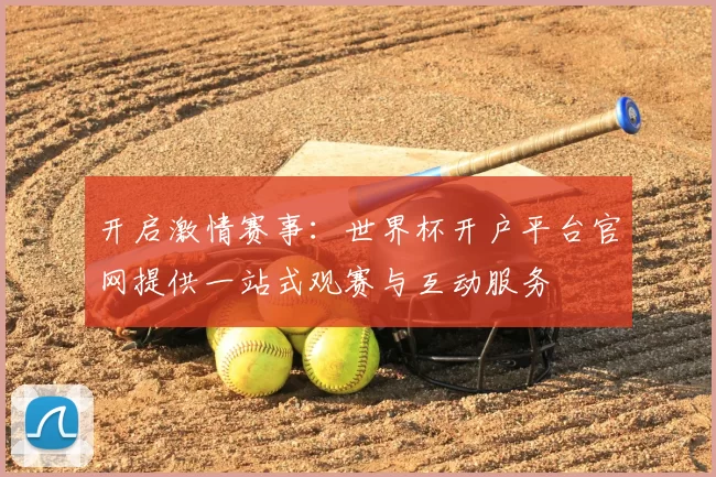 开启激情赛事：世界杯开户平台官网提供一站式观赛与互动服务