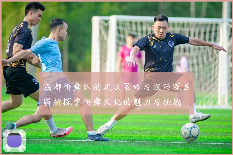 成都街舞队的进攻策略与技巧深度解析探索街舞文化的魅力与挑战