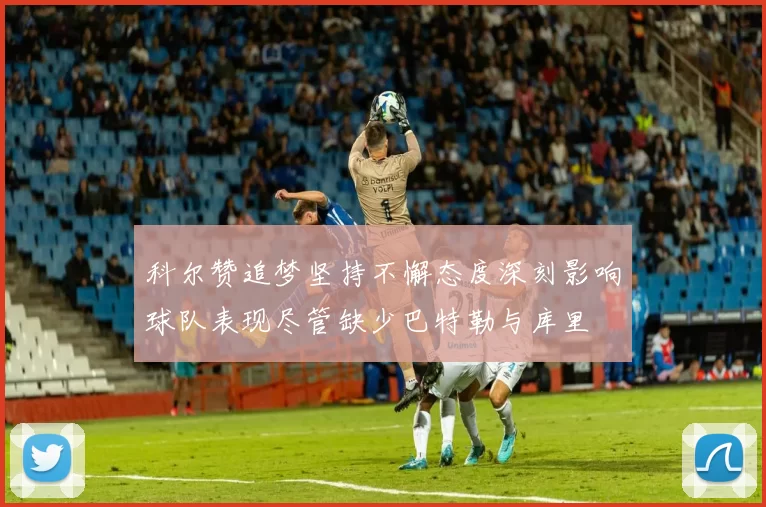 科尔赞追梦坚持不懈态度深刻影响球队表现尽管缺少巴特勒与库里