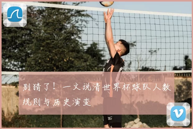 别猜了!一文说清世界杯球队人数规则与历史演变