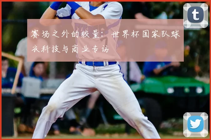赛场之外的较量：世界杯国家队球衣科技与商业专访