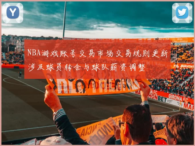 NBA游戏账号交易市场交易规则更新涉及球员转会与球队薪资调整