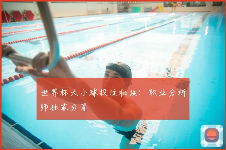 世界杯大小球投注秘诀：职业分析师独家分享